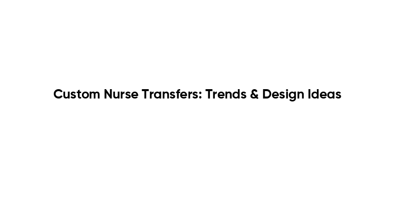Custom Nurse Transfers: Trends & Design Ideas